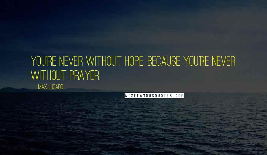 Max Lucado Quotes: You're never without hope, because you're never without prayer.