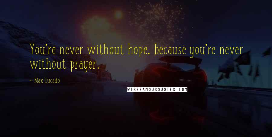Max Lucado Quotes: You're never without hope, because you're never without prayer.