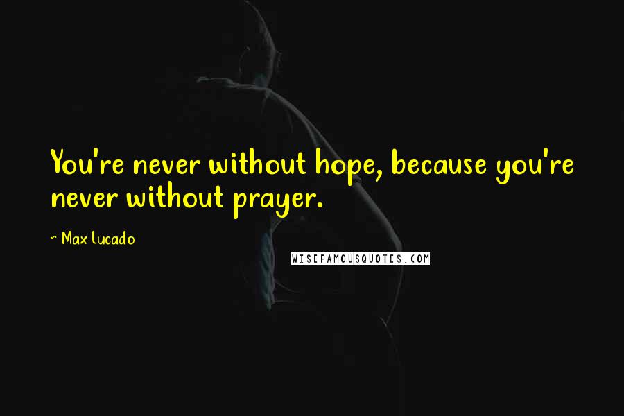 Max Lucado Quotes: You're never without hope, because you're never without prayer.