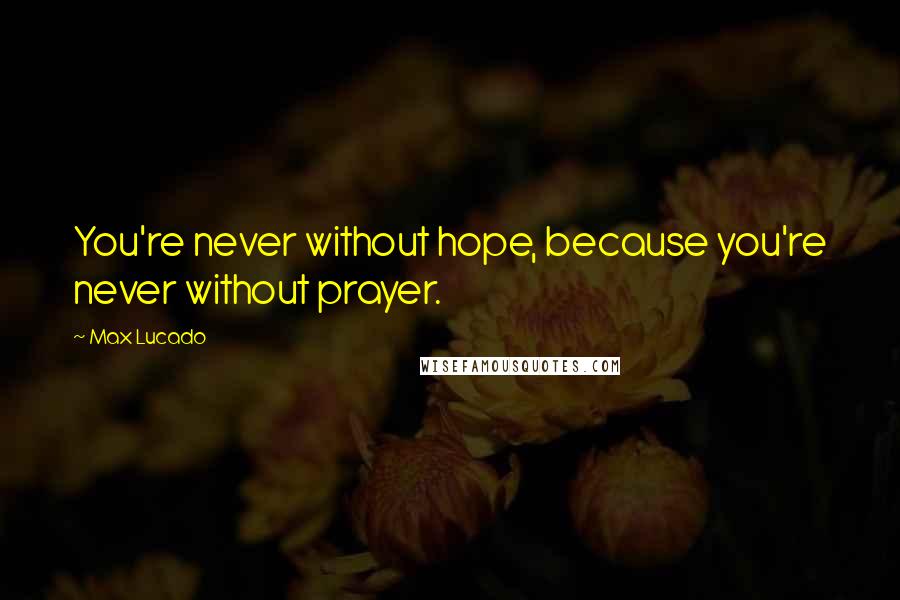 Max Lucado Quotes: You're never without hope, because you're never without prayer.