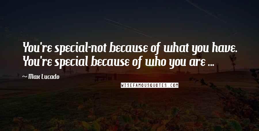 Max Lucado Quotes: You're special-not because of what you have. You're special because of who you are ...