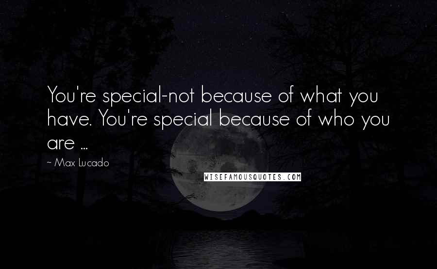 Max Lucado Quotes: You're special-not because of what you have. You're special because of who you are ...
