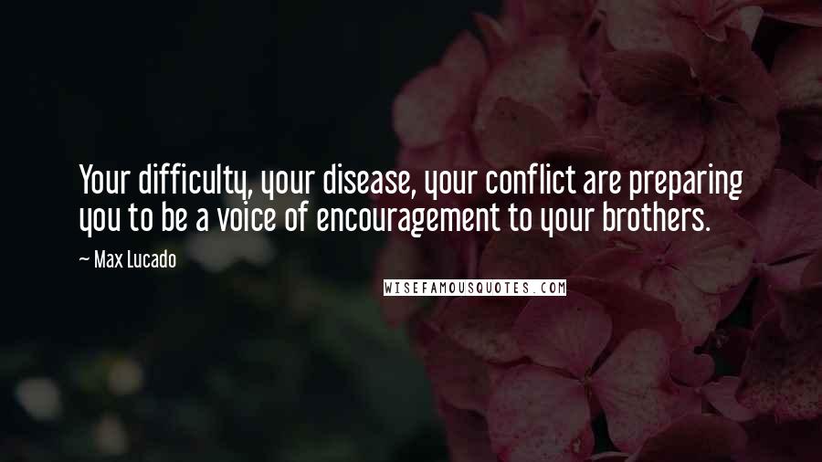 Max Lucado Quotes: Your difficulty, your disease, your conflict are preparing you to be a voice of encouragement to your brothers.