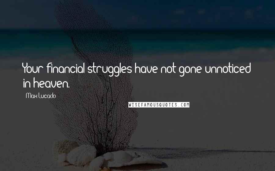 Max Lucado Quotes: Your financial struggles have not gone unnoticed in heaven.
