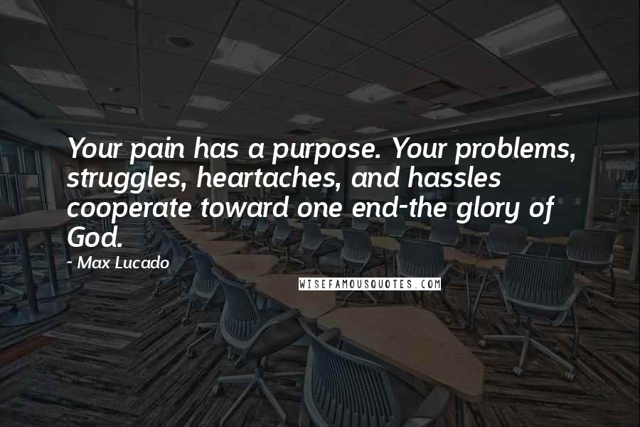 Max Lucado Quotes: Your pain has a purpose. Your problems, struggles, heartaches, and hassles cooperate toward one end-the glory of God.
