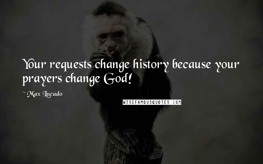 Max Lucado Quotes: Your requests change history because your prayers change God!