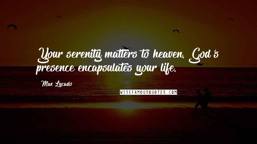 Max Lucado Quotes: Your serenity matters to heaven. God's presence encapsulates your life.