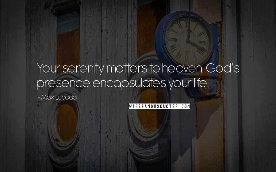 Max Lucado Quotes: Your serenity matters to heaven. God's presence encapsulates your life.