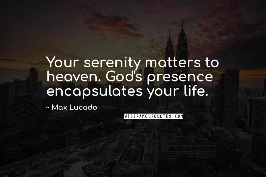 Max Lucado Quotes: Your serenity matters to heaven. God's presence encapsulates your life.