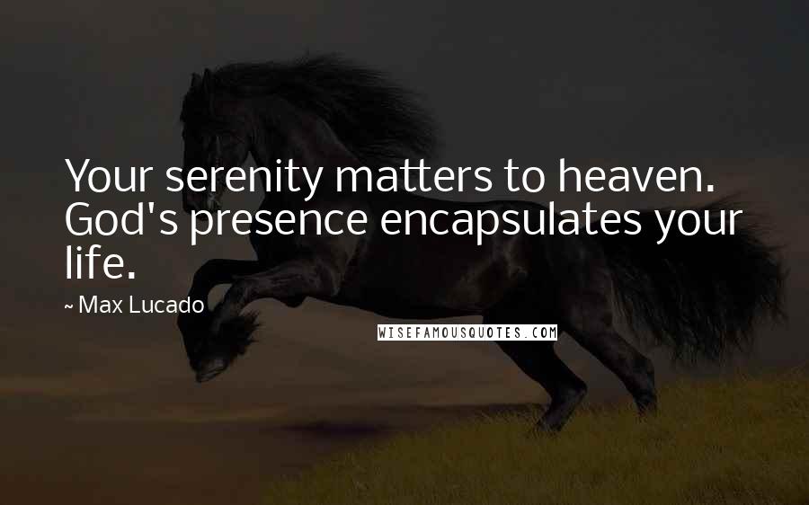 Max Lucado Quotes: Your serenity matters to heaven. God's presence encapsulates your life.