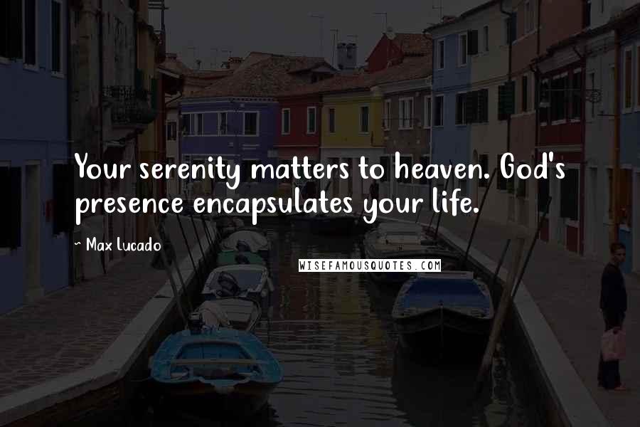 Max Lucado Quotes: Your serenity matters to heaven. God's presence encapsulates your life.