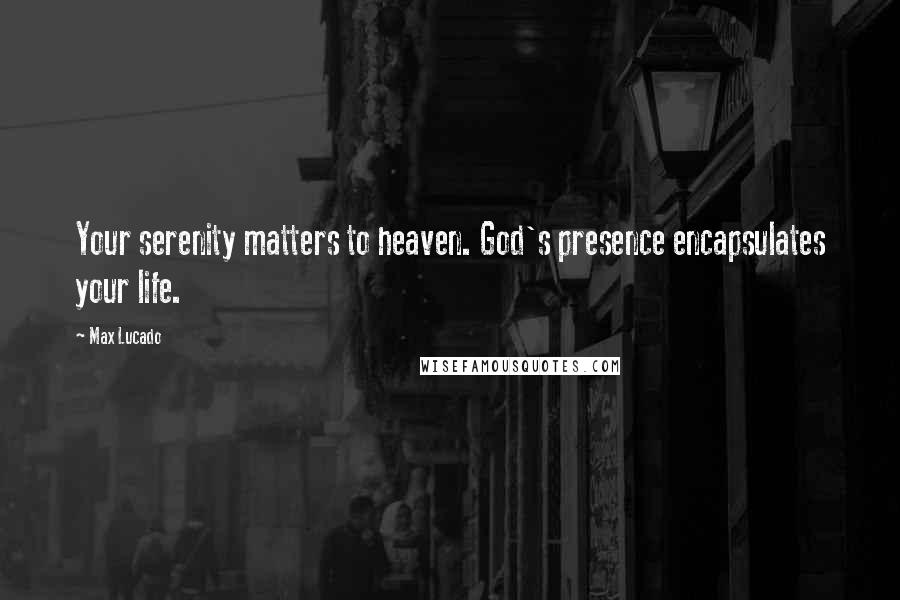 Max Lucado Quotes: Your serenity matters to heaven. God's presence encapsulates your life.