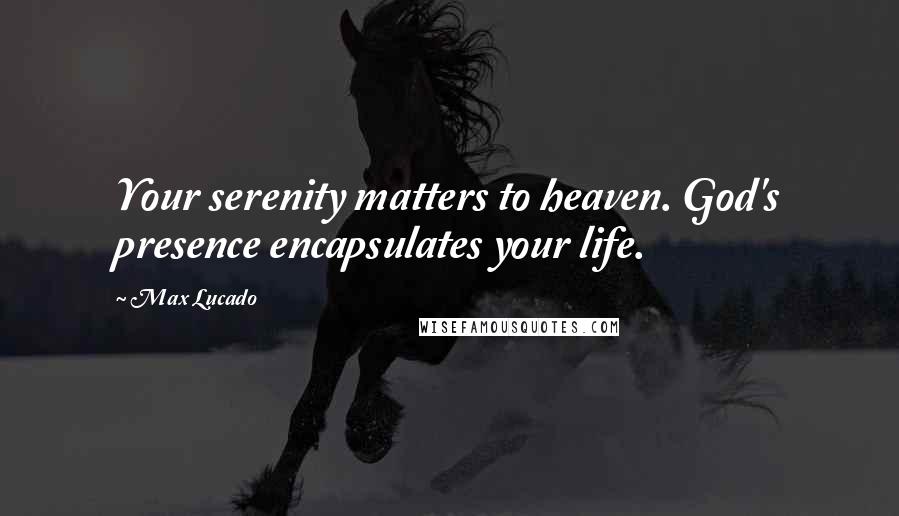 Max Lucado Quotes: Your serenity matters to heaven. God's presence encapsulates your life.