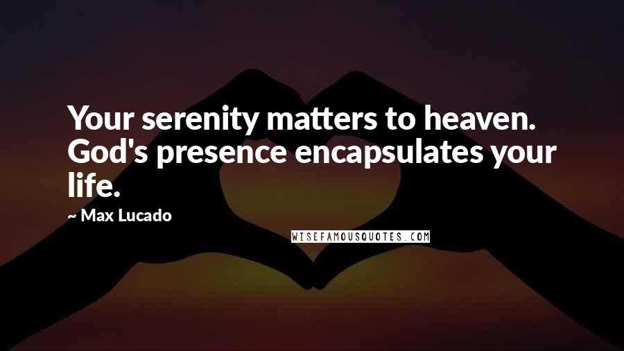 Max Lucado Quotes: Your serenity matters to heaven. God's presence encapsulates your life.