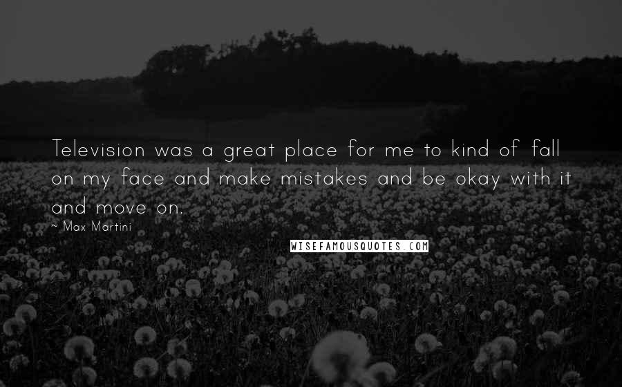 Max Martini Quotes: Television was a great place for me to kind of fall on my face and make mistakes and be okay with it and move on.