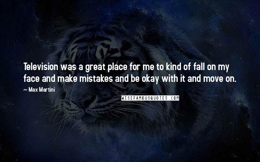 Max Martini Quotes: Television was a great place for me to kind of fall on my face and make mistakes and be okay with it and move on.