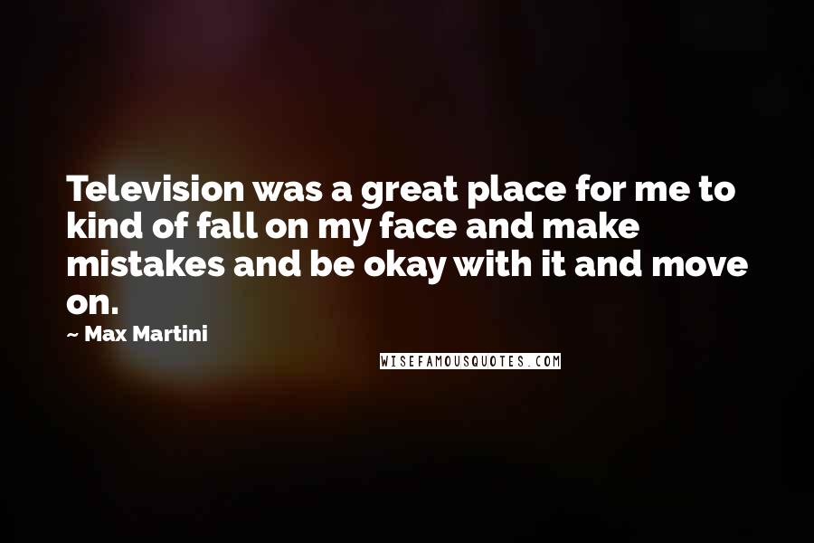 Max Martini Quotes: Television was a great place for me to kind of fall on my face and make mistakes and be okay with it and move on.