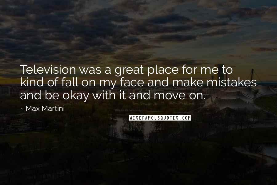 Max Martini Quotes: Television was a great place for me to kind of fall on my face and make mistakes and be okay with it and move on.