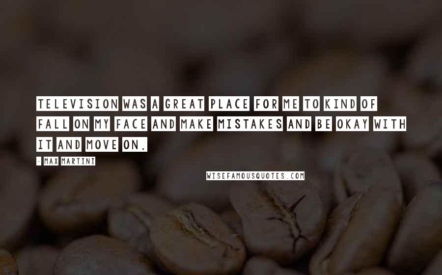 Max Martini Quotes: Television was a great place for me to kind of fall on my face and make mistakes and be okay with it and move on.