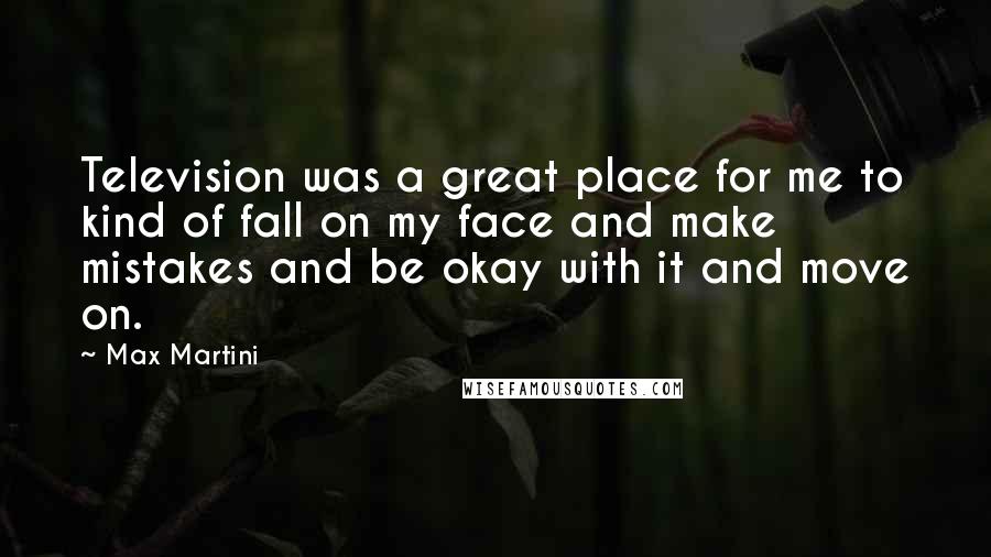 Max Martini Quotes: Television was a great place for me to kind of fall on my face and make mistakes and be okay with it and move on.
