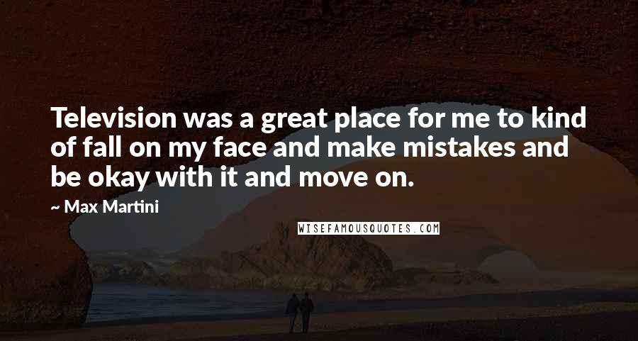 Max Martini Quotes: Television was a great place for me to kind of fall on my face and make mistakes and be okay with it and move on.