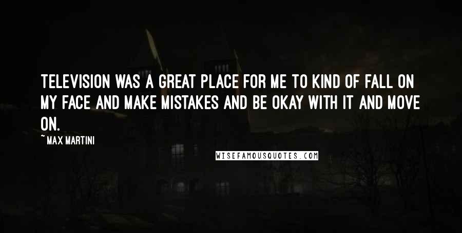 Max Martini Quotes: Television was a great place for me to kind of fall on my face and make mistakes and be okay with it and move on.