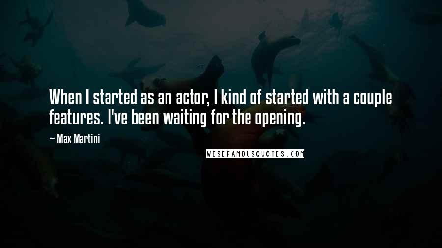 Max Martini Quotes: When I started as an actor, I kind of started with a couple features. I've been waiting for the opening.