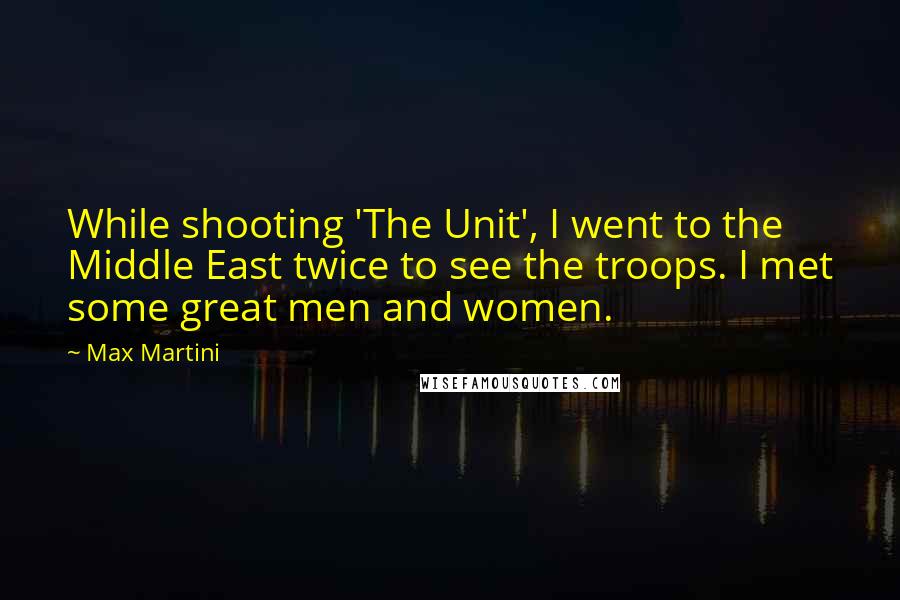 Max Martini Quotes: While shooting 'The Unit', I went to the Middle East twice to see the troops. I met some great men and women.