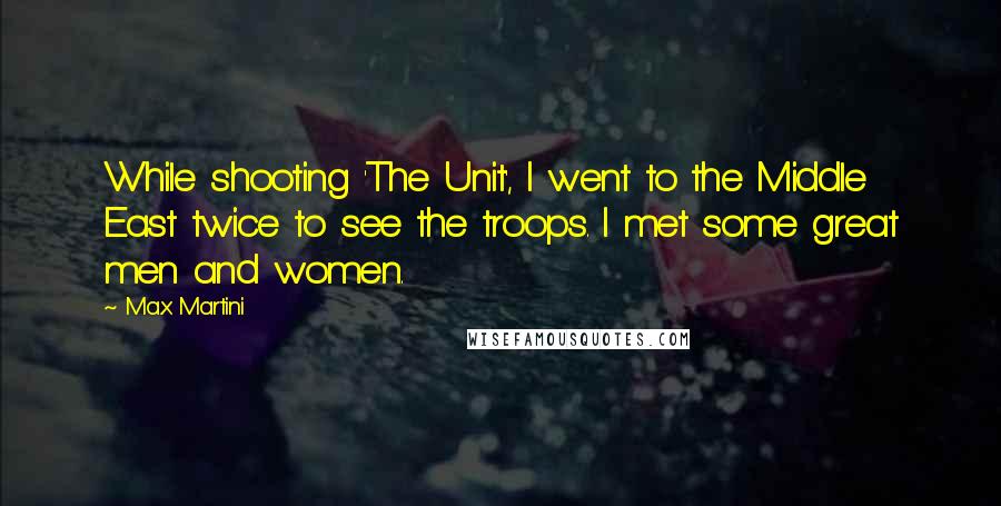 Max Martini Quotes: While shooting 'The Unit', I went to the Middle East twice to see the troops. I met some great men and women.