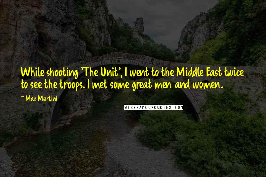 Max Martini Quotes: While shooting 'The Unit', I went to the Middle East twice to see the troops. I met some great men and women.