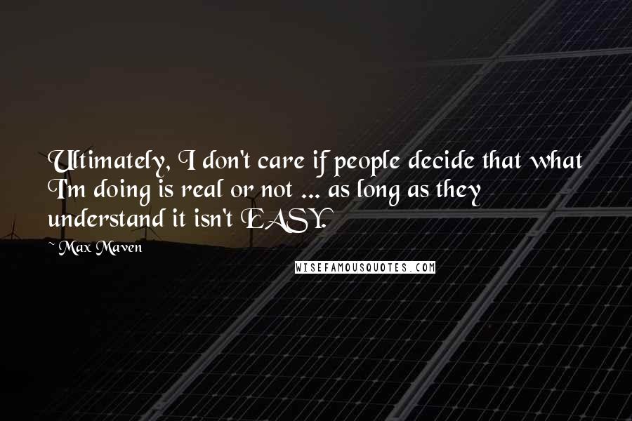 Max Maven Quotes: Ultimately, I don't care if people decide that what I'm doing is real or not ... as long as they understand it isn't EASY.