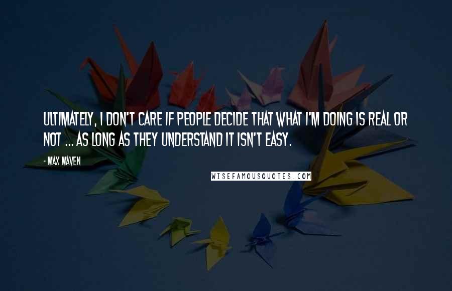 Max Maven Quotes: Ultimately, I don't care if people decide that what I'm doing is real or not ... as long as they understand it isn't EASY.