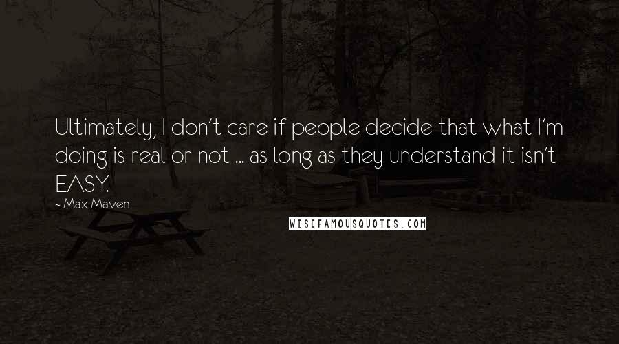 Max Maven Quotes: Ultimately, I don't care if people decide that what I'm doing is real or not ... as long as they understand it isn't EASY.