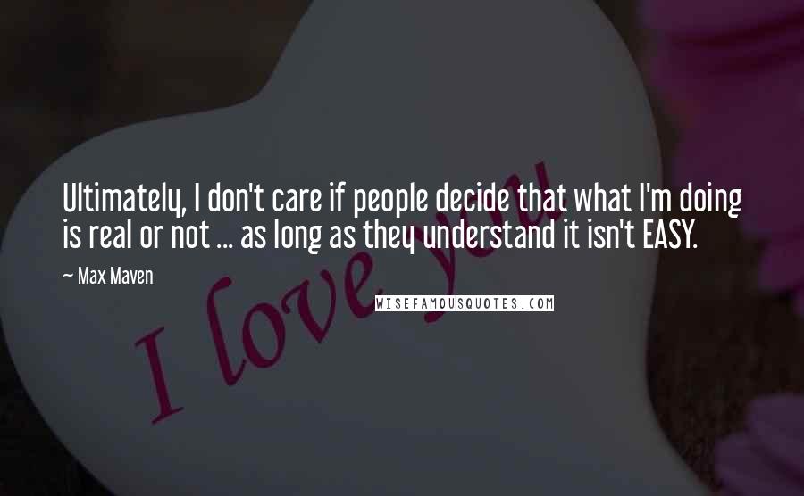 Max Maven Quotes: Ultimately, I don't care if people decide that what I'm doing is real or not ... as long as they understand it isn't EASY.