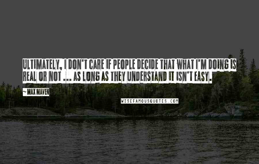 Max Maven Quotes: Ultimately, I don't care if people decide that what I'm doing is real or not ... as long as they understand it isn't EASY.