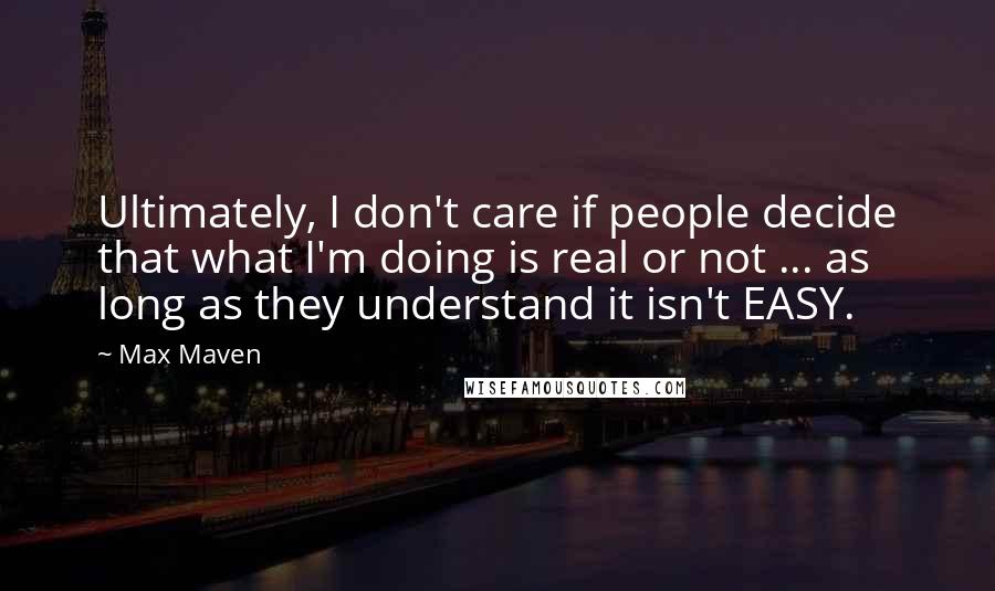 Max Maven Quotes: Ultimately, I don't care if people decide that what I'm doing is real or not ... as long as they understand it isn't EASY.