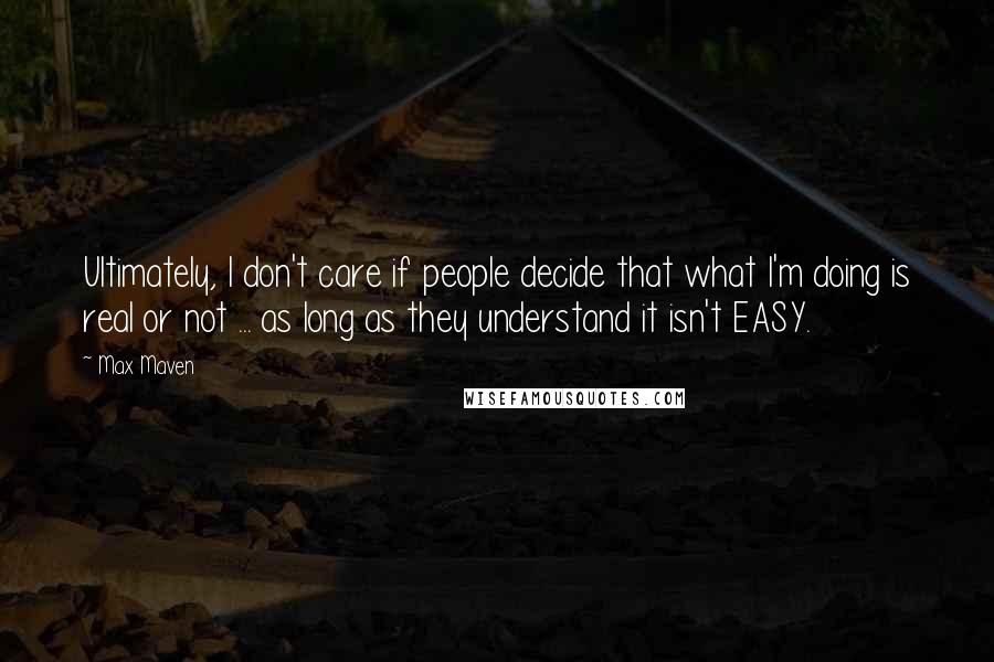 Max Maven Quotes: Ultimately, I don't care if people decide that what I'm doing is real or not ... as long as they understand it isn't EASY.