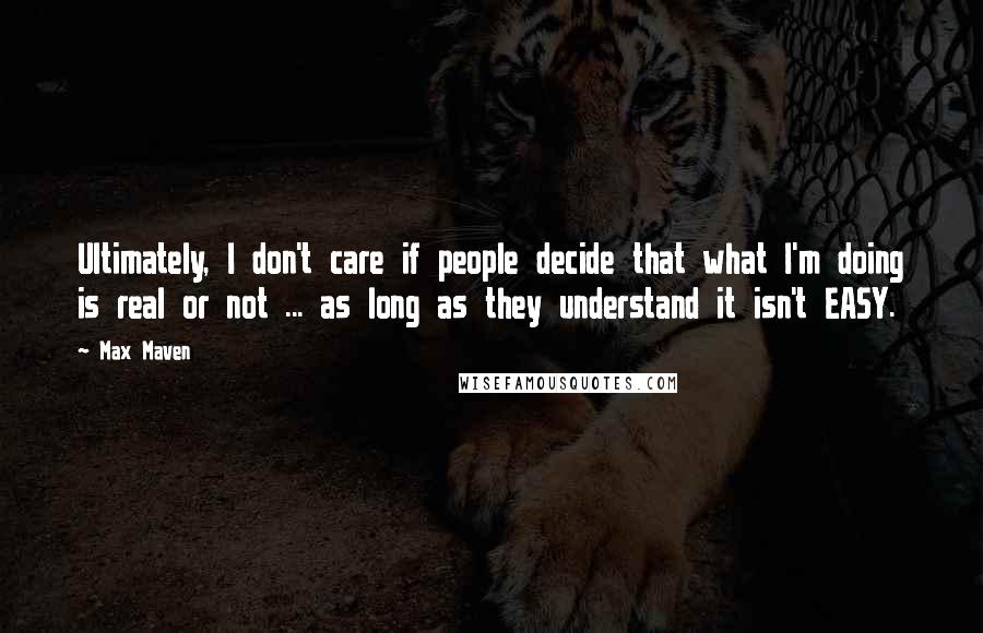 Max Maven Quotes: Ultimately, I don't care if people decide that what I'm doing is real or not ... as long as they understand it isn't EASY.