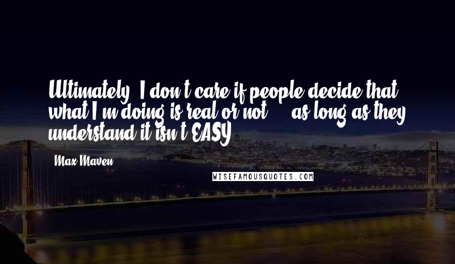 Max Maven Quotes: Ultimately, I don't care if people decide that what I'm doing is real or not ... as long as they understand it isn't EASY.