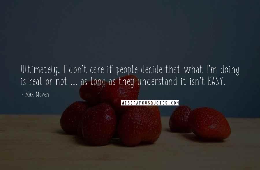 Max Maven Quotes: Ultimately, I don't care if people decide that what I'm doing is real or not ... as long as they understand it isn't EASY.