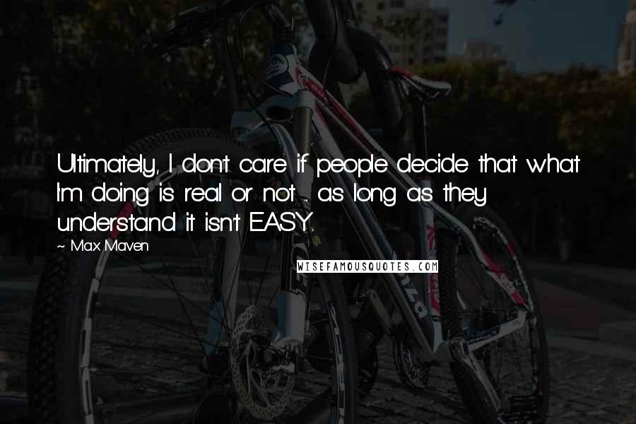 Max Maven Quotes: Ultimately, I don't care if people decide that what I'm doing is real or not ... as long as they understand it isn't EASY.