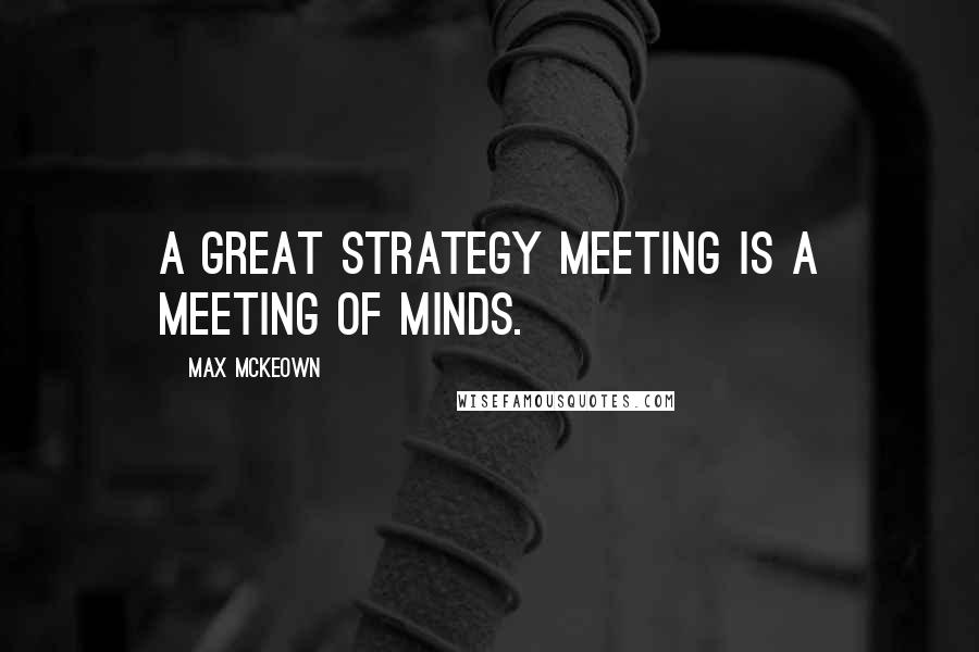 Max McKeown Quotes: A great strategy meeting is a meeting of minds.