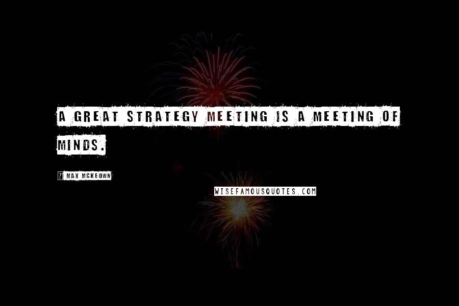 Max McKeown Quotes: A great strategy meeting is a meeting of minds.