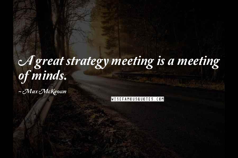Max McKeown Quotes: A great strategy meeting is a meeting of minds.