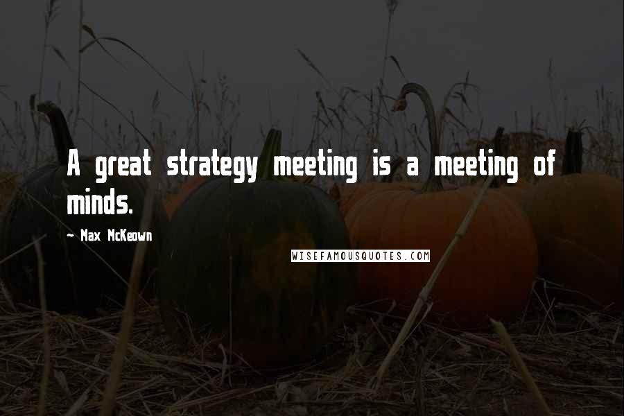 Max McKeown Quotes: A great strategy meeting is a meeting of minds.