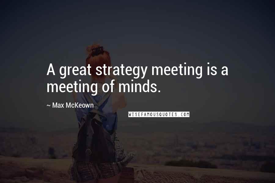 Max McKeown Quotes: A great strategy meeting is a meeting of minds.