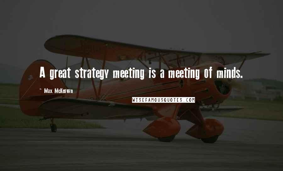 Max McKeown Quotes: A great strategy meeting is a meeting of minds.