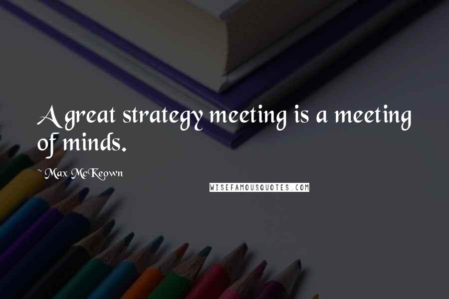 Max McKeown Quotes: A great strategy meeting is a meeting of minds.