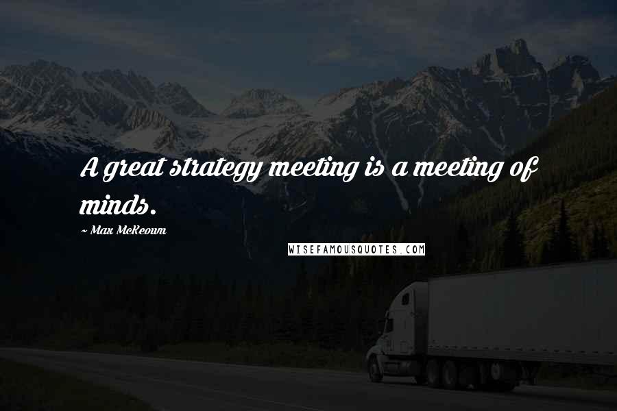 Max McKeown Quotes: A great strategy meeting is a meeting of minds.