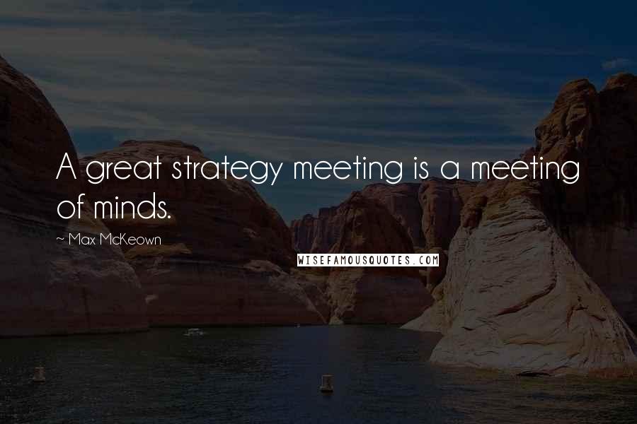 Max McKeown Quotes: A great strategy meeting is a meeting of minds.